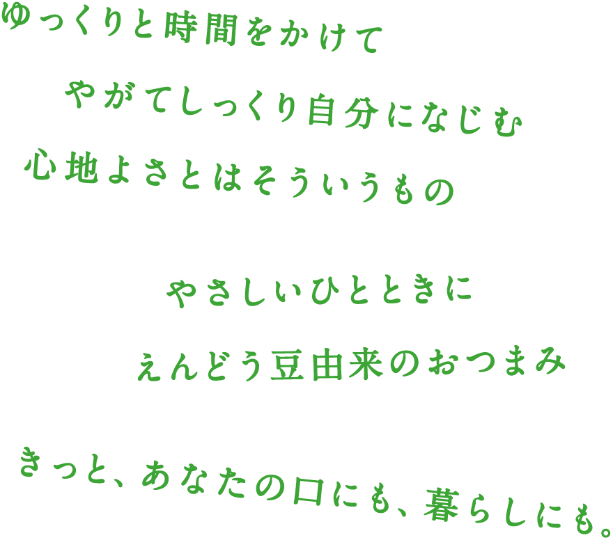 ゆっくりと時間をかけて​やがてしっくり自分になじむ​　心地よさとはそういうもの　やさしいひとときに​えんどう豆由来のおつまみ　きっと、あなたの口にも、暮らしにも。​