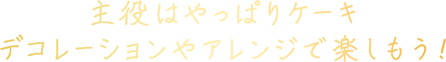 主役はやっぱりケーキ デコレーションやアレンジで楽しもう！